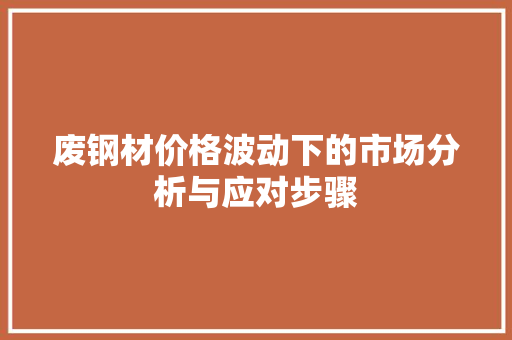废钢材价格波动下的市场分析与应对步骤