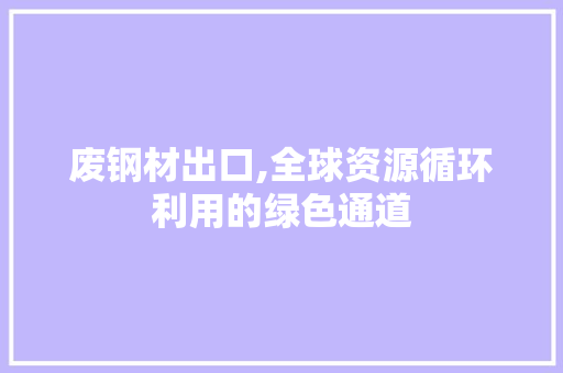 废钢材出口,全球资源循环利用的绿色通道