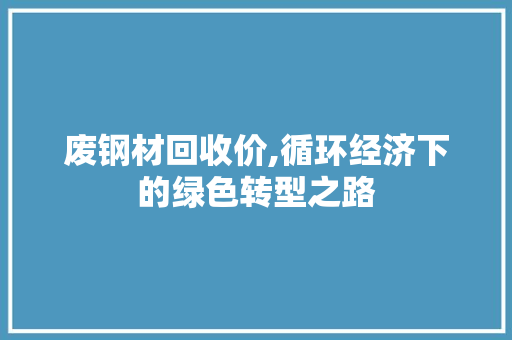废钢材回收价,循环经济下的绿色转型之路