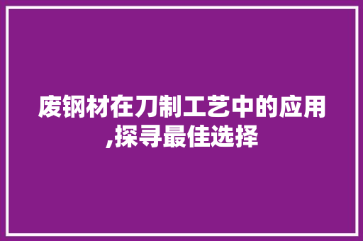 废钢材在刀制工艺中的应用,探寻最佳选择
