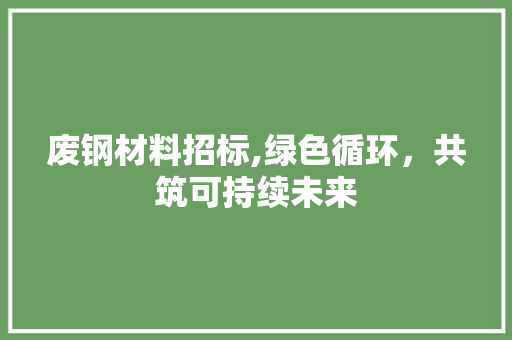 废钢材料招标,绿色循环，共筑可持续未来