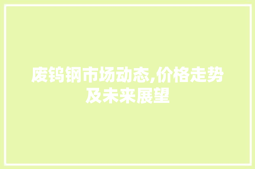 废钨钢市场动态,价格走势及未来展望