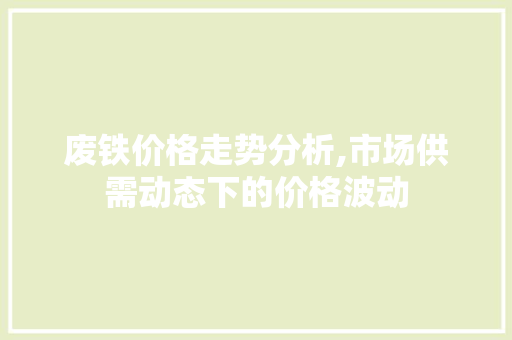 废铁价格走势分析,市场供需动态下的价格波动