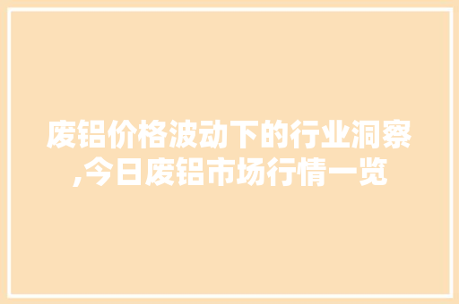 废铝价格波动下的行业洞察,今日废铝市场行情一览