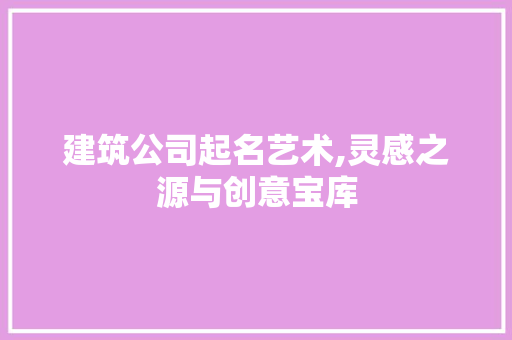 建筑公司起名艺术,灵感之源与创意宝库