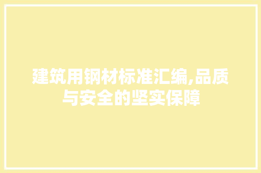 建筑用钢材标准汇编,品质与安全的坚实保障