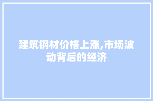 建筑钢材价格上涨,市场波动背后的经济