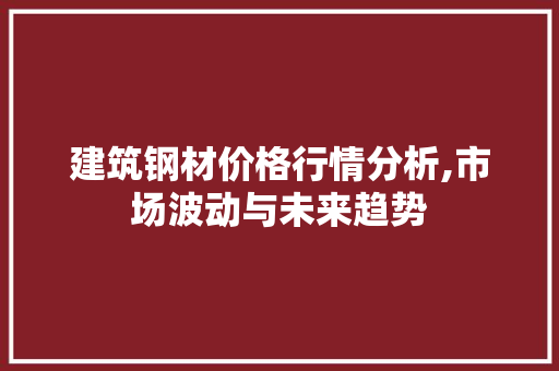 建筑钢材价格行情分析,市场波动与未来趋势