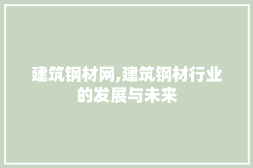 建筑钢材网,建筑钢材行业的发展与未来