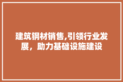 建筑钢材销售,引领行业发展，助力基础设施建设