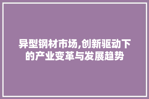 异型钢材市场,创新驱动下的产业变革与发展趋势