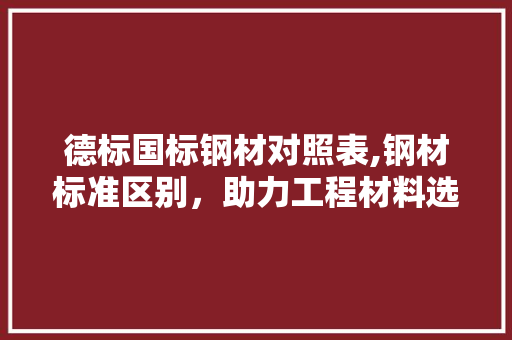 德标国标钢材对照表,钢材标准区别，助力工程材料选择