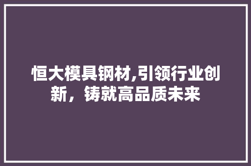 恒大模具钢材,引领行业创新，铸就高品质未来