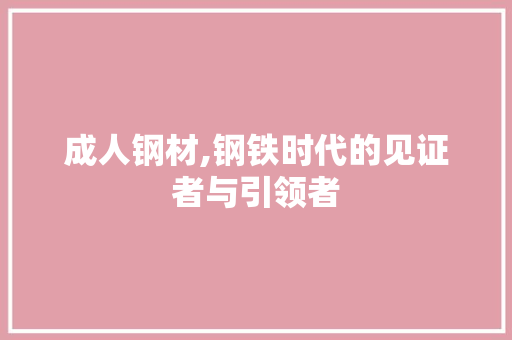 成人钢材,钢铁时代的见证者与引领者
