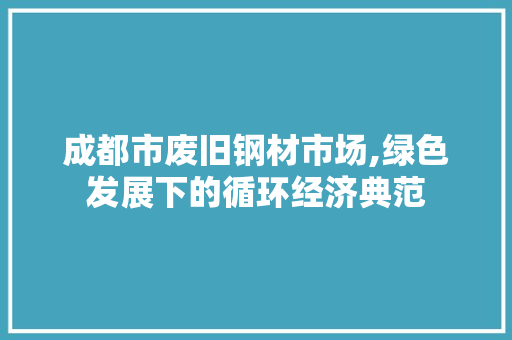 成都市废旧钢材市场,绿色发展下的循环经济典范