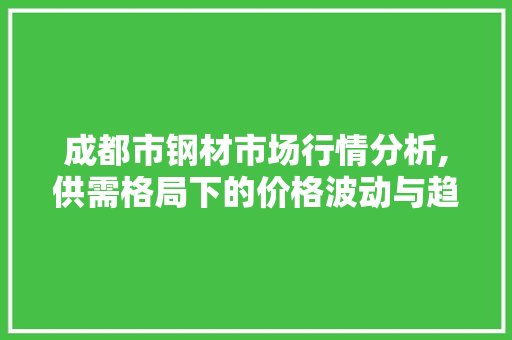 成都市钢材市场行情分析,供需格局下的价格波动与趋势展望