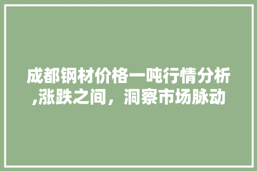 成都钢材价格一吨行情分析,涨跌之间，洞察市场脉动