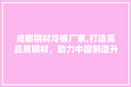 成都钢材冷板厂家,打造高品质钢材，助力中国制造升级