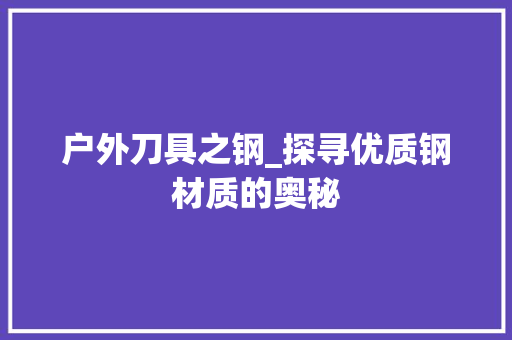 户外刀具之钢_探寻优质钢材质的奥秘
