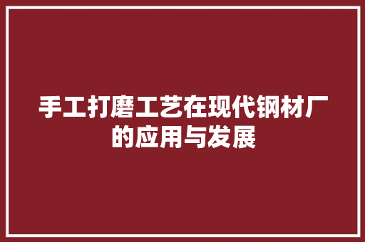 手工打磨工艺在现代钢材厂的应用与发展