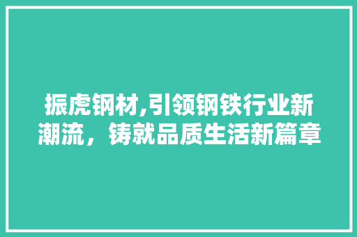振虎钢材,引领钢铁行业新潮流，铸就品质生活新篇章