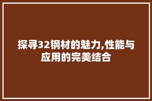 探寻32钢材的魅力,性能与应用的完美结合
