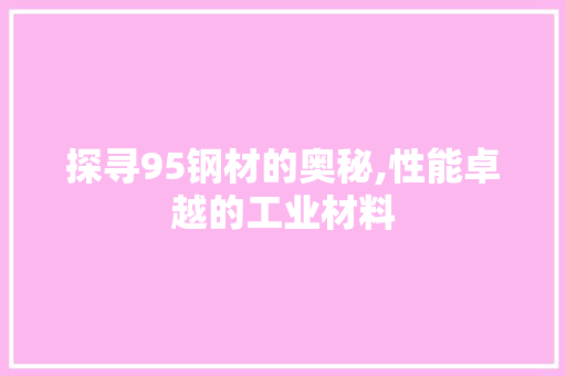 探寻95钢材的奥秘,性能卓越的工业材料