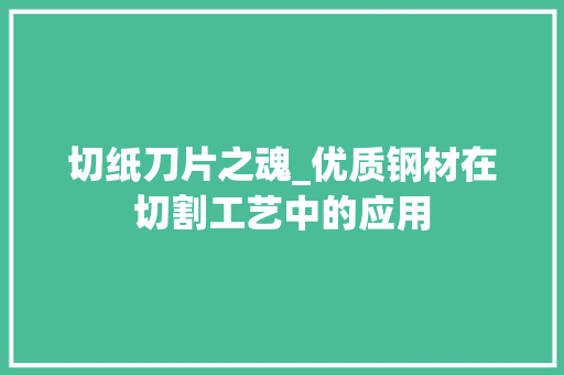 切纸刀片之魂_优质钢材在切割工艺中的应用