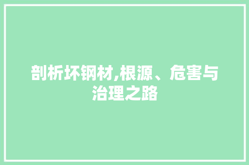 剖析坏钢材,根源、危害与治理之路