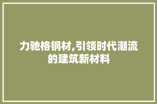 力驰格钢材,引领时代潮流的建筑新材料