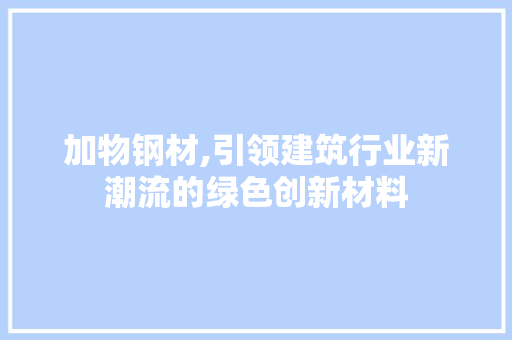 加物钢材,引领建筑行业新潮流的绿色创新材料