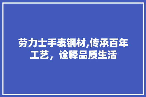 劳力士手表钢材,传承百年工艺，诠释品质生活