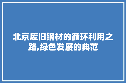 北京废旧钢材的循环利用之路,绿色发展的典范