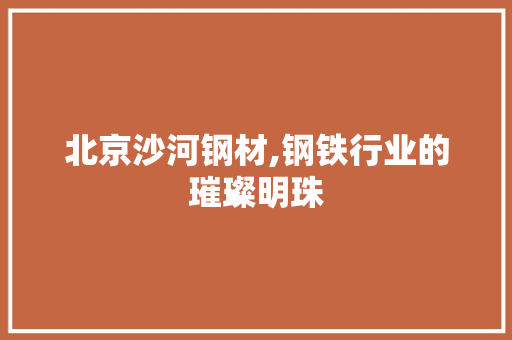 北京沙河钢材,钢铁行业的璀璨明珠