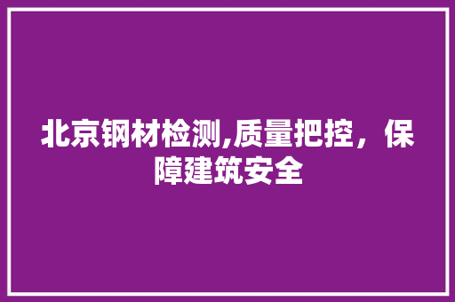 北京钢材检测,质量把控，保障建筑安全
