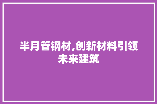 半月管钢材,创新材料引领未来建筑