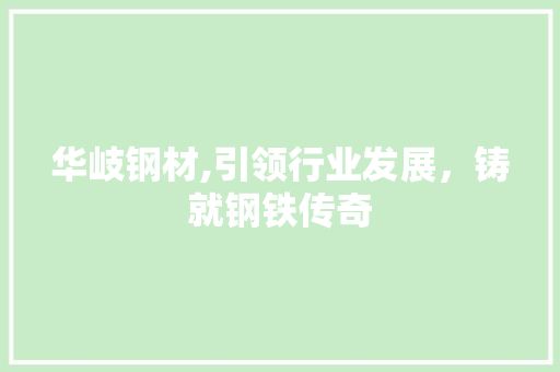 华岐钢材,引领行业发展，铸就钢铁传奇