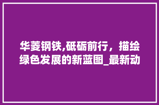 华菱钢铁,砥砺前行，描绘绿色发展的新蓝图_最新动态