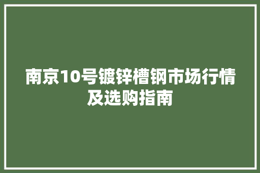 南京10号镀锌槽钢市场行情及选购指南