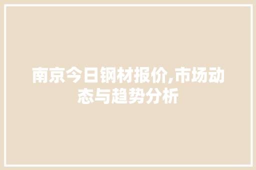 南京今日钢材报价,市场动态与趋势分析