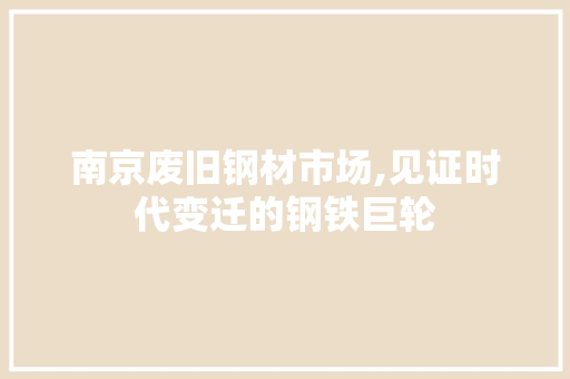 南京废旧钢材市场,见证时代变迁的钢铁巨轮
