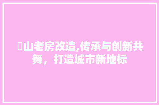 奓山老房改造,传承与创新共舞，打造城市新地标