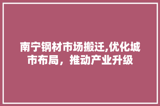南宁钢材市场搬迁,优化城市布局，推动产业升级