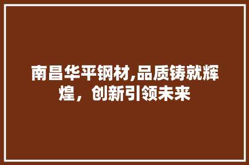 南昌华平钢材,品质铸就辉煌，创新引领未来