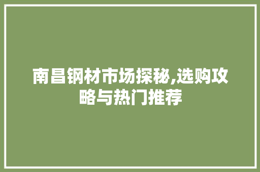 南昌钢材市场探秘,选购攻略与热门推荐