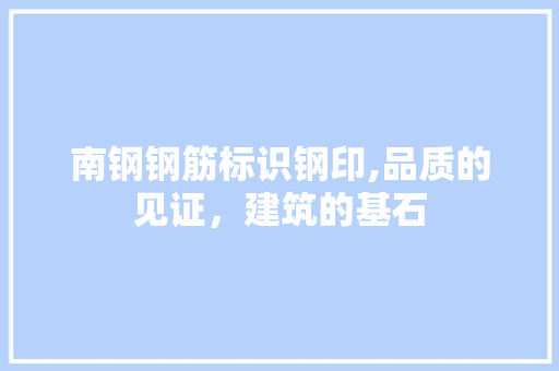 南钢钢筋标识钢印,品质的见证，建筑的基石