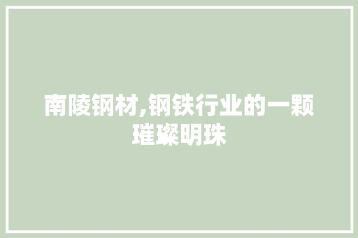 南陵钢材,钢铁行业的一颗璀璨明珠