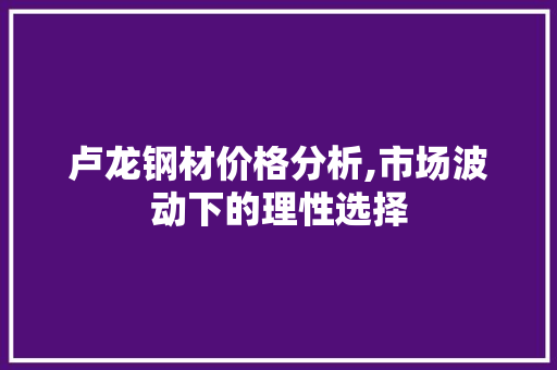 卢龙钢材价格分析,市场波动下的理性选择