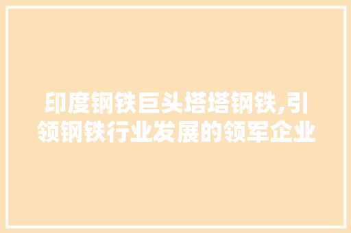印度钢铁巨头塔塔钢铁,引领钢铁行业发展的领军企业