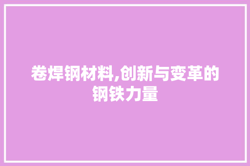 卷焊钢材料,创新与变革的钢铁力量